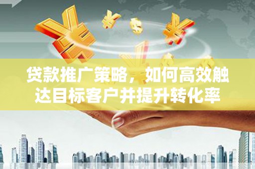 泗阳贷款推广策略，如何高效触达目标客户并提升转化率