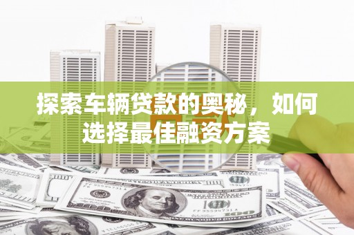 泗阳探索车辆贷款的奥秘，如何选择最佳融资方案