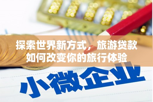 泗阳探索世界新方式，旅游贷款如何改变你的旅行体验
