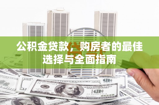 泗阳公积金贷款，购房者的最佳选择与全面指南