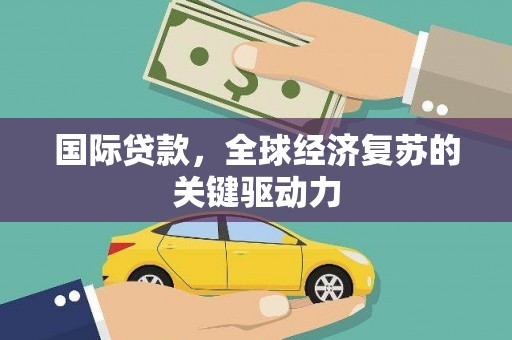 泗阳国际贷款，全球经济复苏的关键驱动力