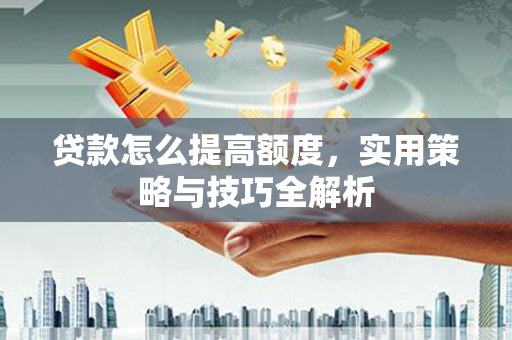 泗阳贷款怎么提高额度，实用策略与技巧全解析