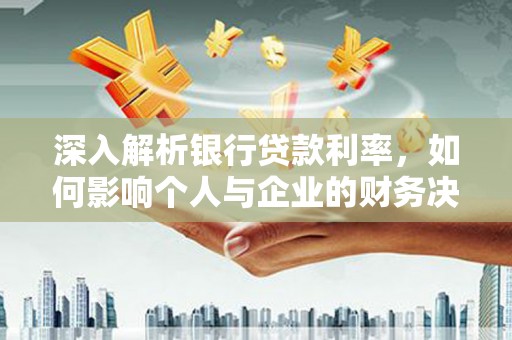 泗阳深入解析银行贷款利率，如何影响个人与企业的财务决策