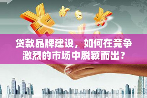 泗阳贷款品牌建设，如何在竞争激烈的市场中脱颖而出？
