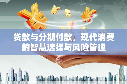 泗阳贷款与分期付款，现代消费的智慧选择与风险管理