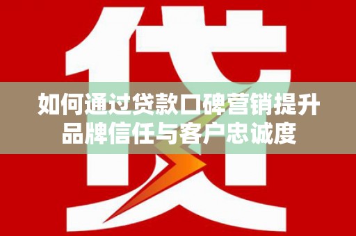 泗阳如何通过贷款口碑营销提升品牌信任与客户忠诚度