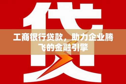 泗阳工商银行贷款，助力企业腾飞的金融引擎