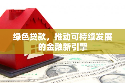 泗阳绿色贷款，推动可持续发展的金融新引擎