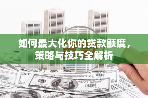 泗阳如何最大化你的贷款额度，策略与技巧全解析
