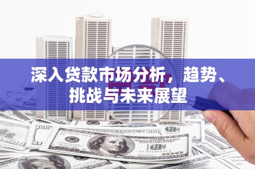 泗阳深入贷款市场分析，趋势、挑战与未来展望