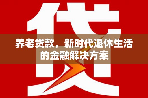 泗阳养老贷款，新时代退休生活的金融解决方案