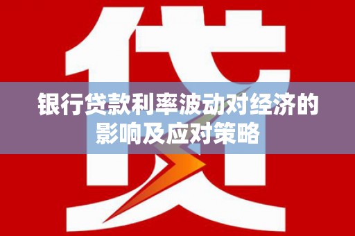 泗阳银行贷款利率波动对经济的影响及应对策略