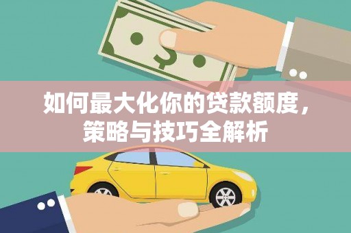 泗阳如何最大化你的贷款额度，策略与技巧全解析