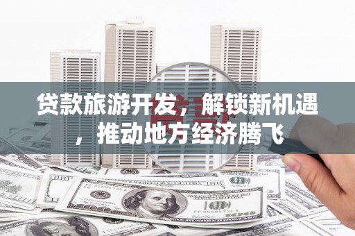 泗阳贷款旅游开发，解锁新机遇，推动地方经济腾飞