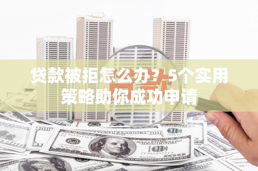 泗阳贷款被拒怎么办？5个实用策略助你成功申请