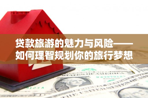 泗阳贷款旅游的魅力与风险——如何理智规划你的旅行梦想