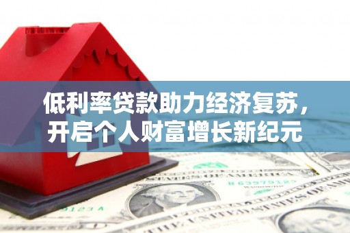 泗阳低利率贷款助力经济复苏，开启个人财富增长新纪元