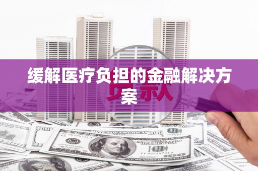 泗阳缓解医疗负担的金融解决方案