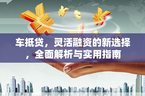 泗阳车抵贷，灵活融资的新选择，全面解析与实用指南