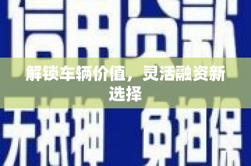 泗阳解锁车辆价值，灵活融资新选择