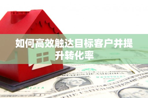 泗阳如何高效触达目标客户并提升转化率