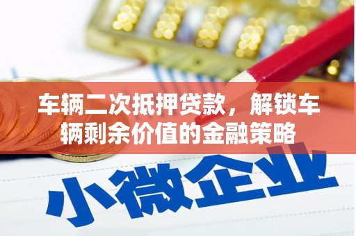 泗阳车辆二次抵押贷款，解锁车辆剩余价值的金融策略