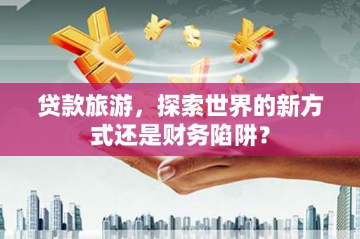 泗阳贷款旅游，探索世界的新方式还是财务陷阱？