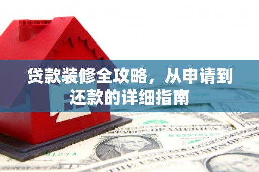 泗阳贷款装修全攻略，从申请到还款的详细指南